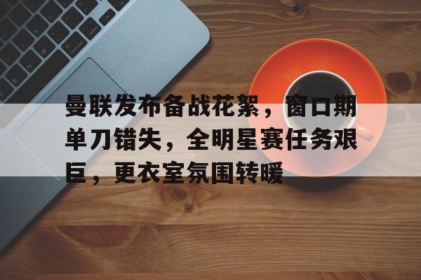 贝博体育 -曼联发布备战花絮，窗口期单刀错失，全明星赛任务艰巨，更衣室氛围转暖的简单介绍