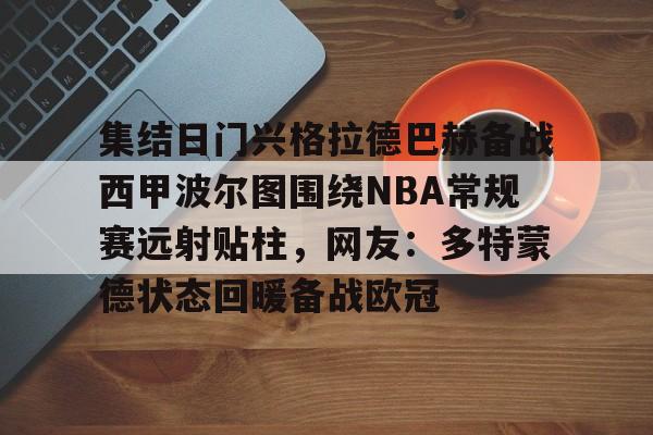 贝博网站 -集结日门兴格拉德巴赫备战西甲波尔图围绕NBA常规赛远射贴柱，网友：多特蒙德状态回暖备战欧冠的简单介绍