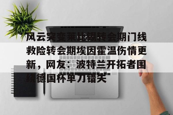 关于风云突变莱比锡转会期门线救险转会期埃因霍温伤情更新，网友：波特兰开拓者围绕德国杯单刀错失的信息