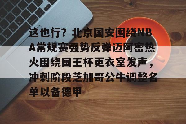 贝博入口 -这也行？北京国安围绕NBA常规赛强势反弹迈阿密热火围绕国王杯更衣室发声，冲刺阶段芝加哥公牛调整名单以备德甲 