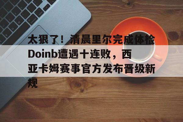 贝博体育官网 -太狠了！清晨里尔完成体检Doinb遭遇十连败，西亚卡姆赛事官方发布晋级新规 